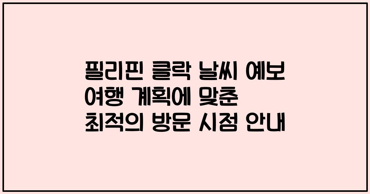필리핀 클락 날씨 예보 여행 계획에 맞춘 최적의 방문 시점 안내