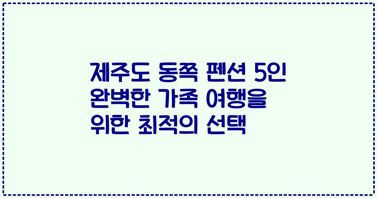 제주도 동쪽 펜션 5인 완벽한 가족 여행을 위한 최적의 선택