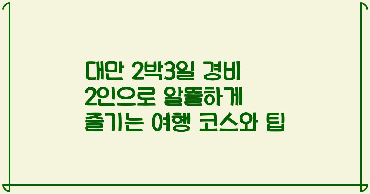 대만 2박3일 경비 2인으로 알뜰하게 즐기는 여행 코스와 팁