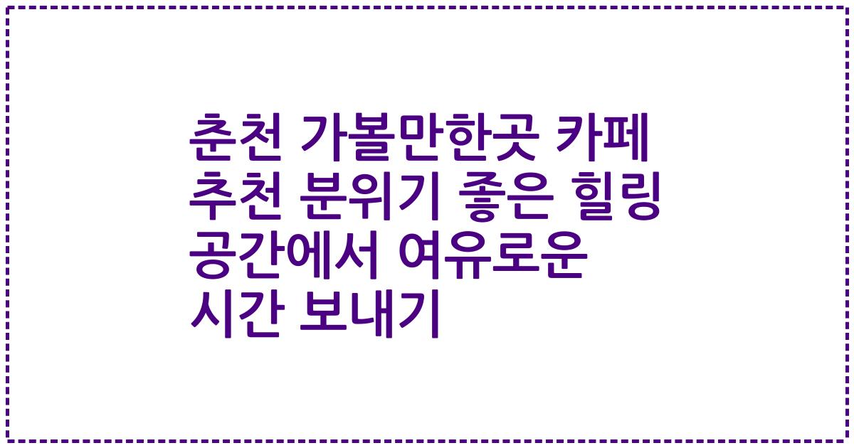 춘천 가볼만한곳 카페 추천 분위기 좋은 힐링 공간에서 여유로운 시간 보내기