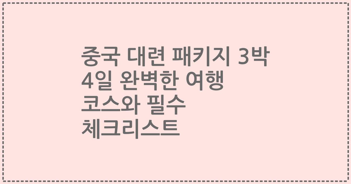 중국 대련 패키지 3박 4일 완벽한 여행 코스와 필수 체크리스트