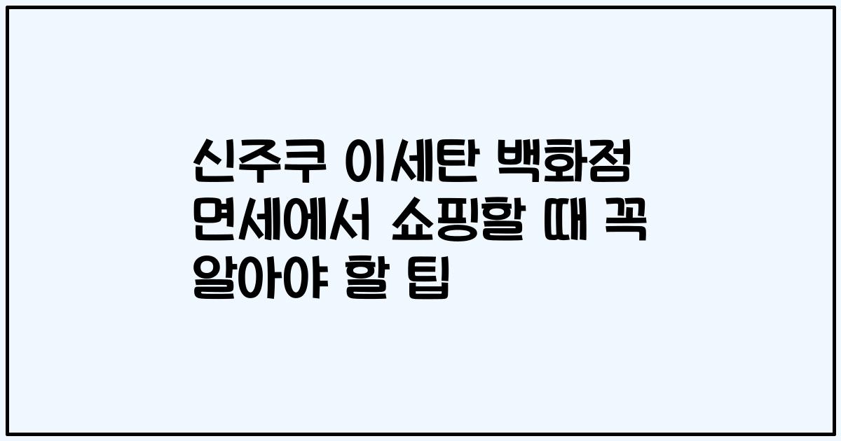신주쿠 이세탄 백화점 면세에서 쇼핑할 때 꼭 알아야 할 팁