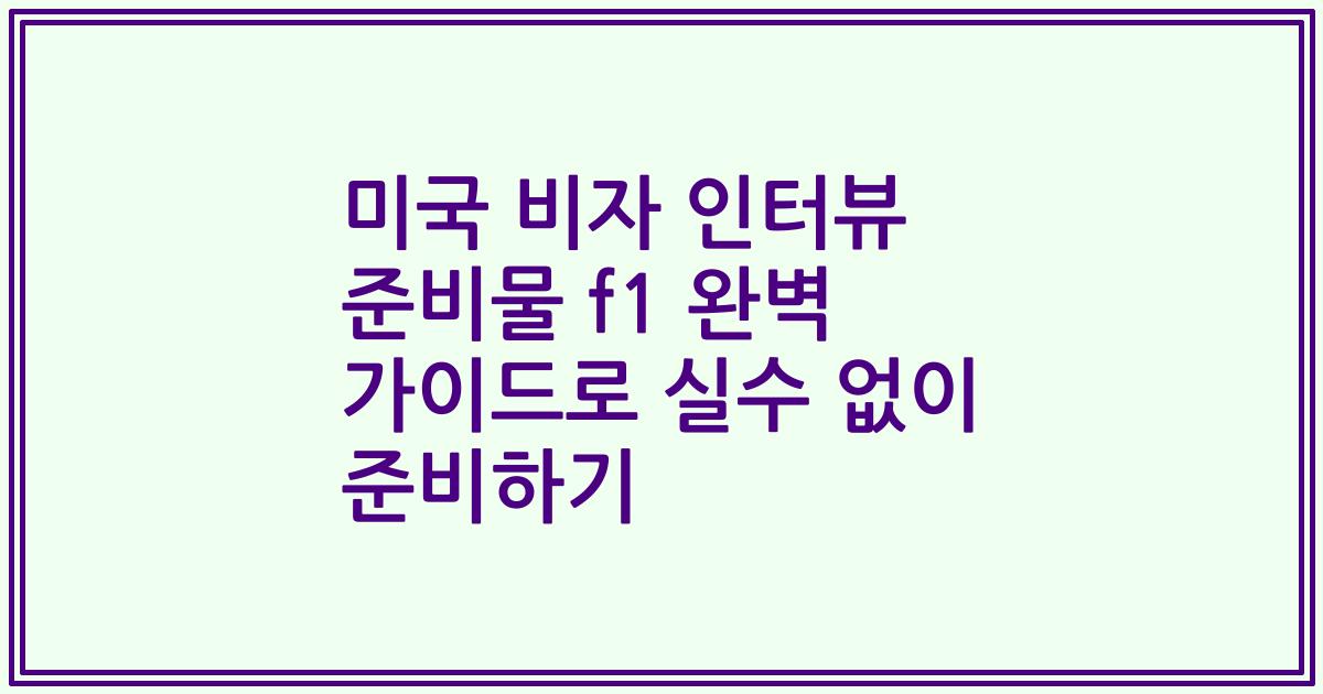 미국 비자 인터뷰 준비물 f1 완벽 가이드로 실수 없이 준비하기