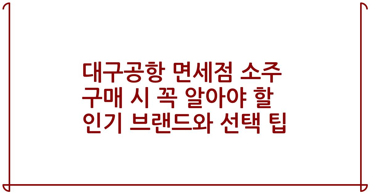 대구공항 면세점 소주 구매 시 꼭 알아야 할 인기 브랜드와 선택 팁