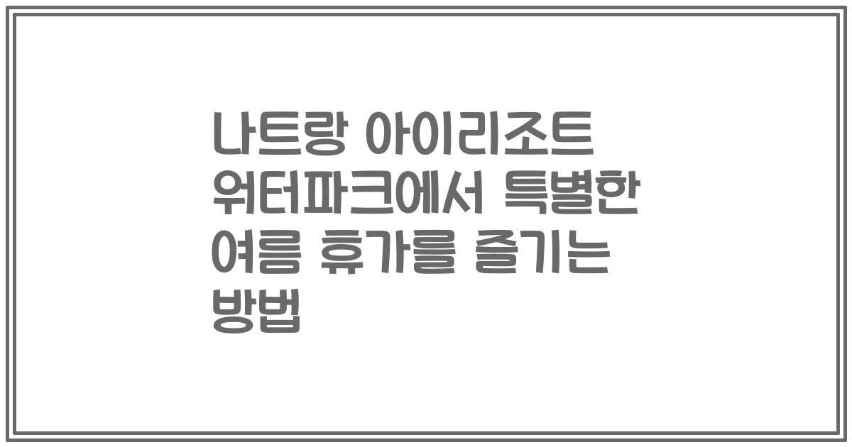 나트랑 아이리조트 워터파크에서 특별한 여름 휴가를 즐기는 방법