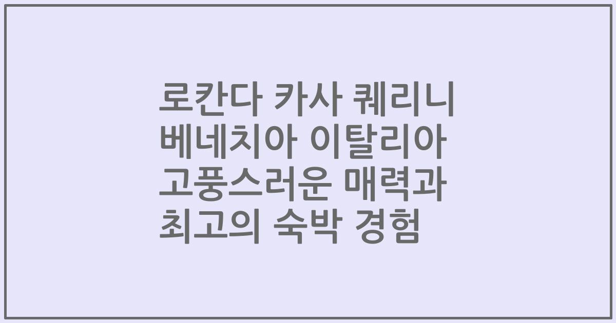 로칸다 카사 퀘리니 베네치아 이탈리아 고풍스러운 매력과 최고의 숙박 경험