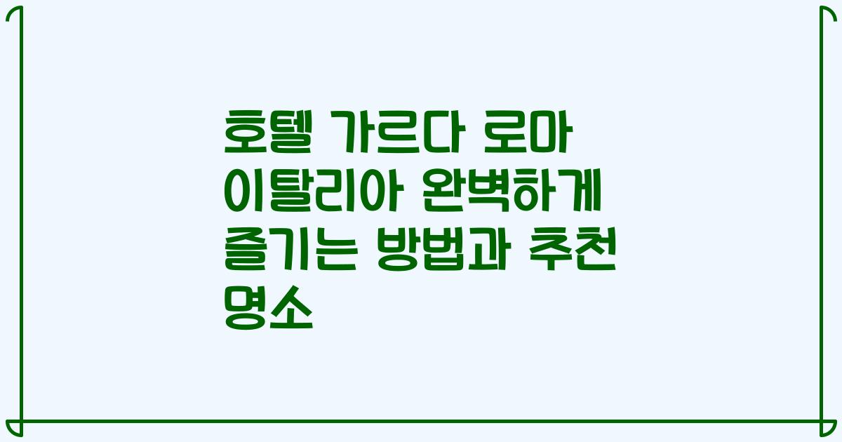 호텔 가르다 로마 이탈리아 완벽하게 즐기는 방법과 추천 명소