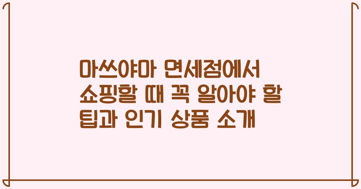 마쓰야마 면세점에서 쇼핑할 때 꼭 알아야 할 팁과 인기 상품 소개
